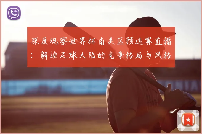 深度观察世界杯南美区预选赛直播：解读足球大陆的竞争格局与风格演变