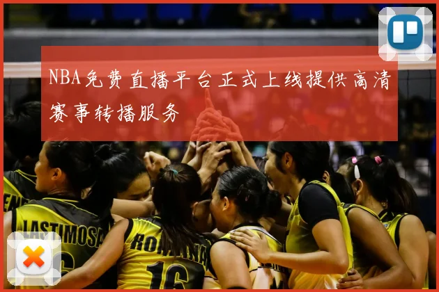 NBA免费直播平台正式上线提供高清赛事转播服务