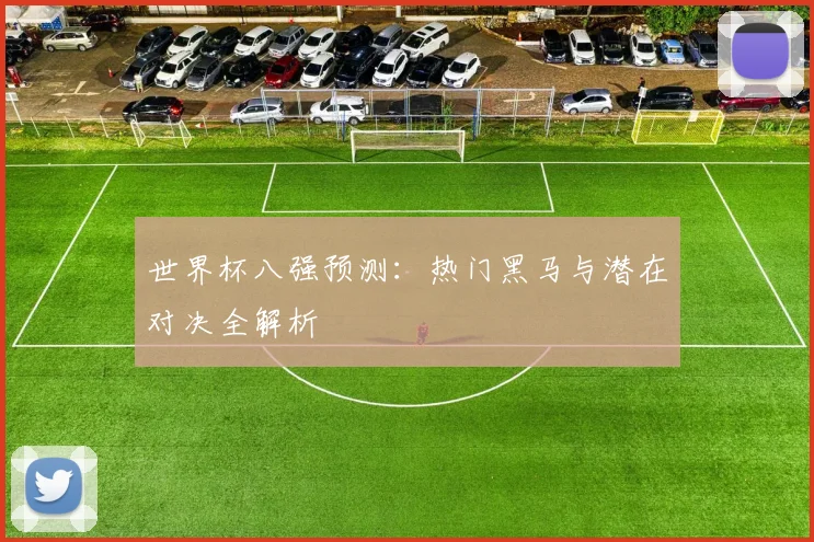 世界杯八强预测：热门黑马与潜在对决全解析