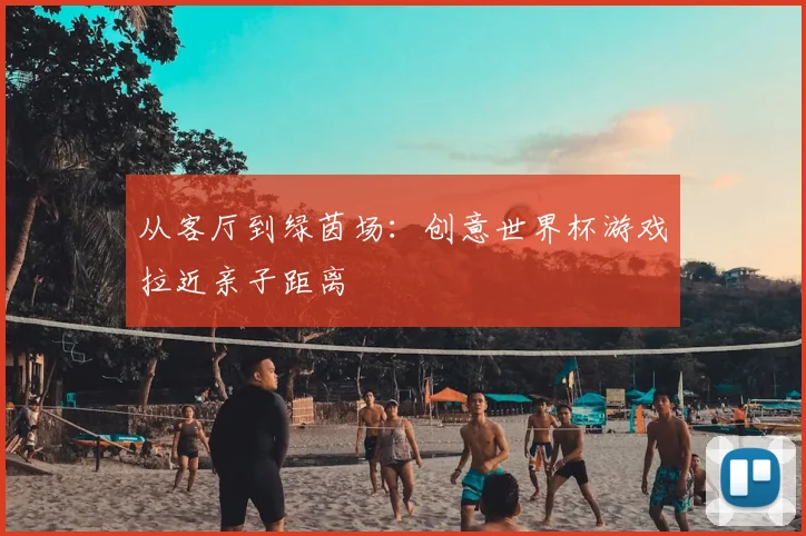 从客厅到绿茵场：创意世界杯游戏拉近亲子距离