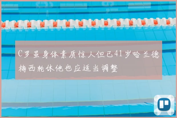 C罗虽身体素质惊人但已41岁哈兰德梅西轮休他也应适当调整
