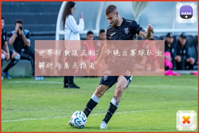 世界杯激战正酣：今晚出赛球队全解析与看点指南