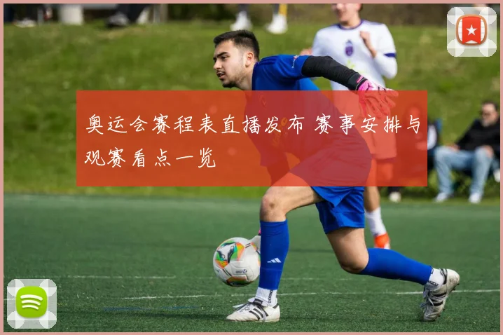 奥运会赛程表直播发布 赛事安排与观赛看点一览