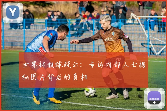 世界杯假球疑云：专访内部人士揭秘图片背后的真相