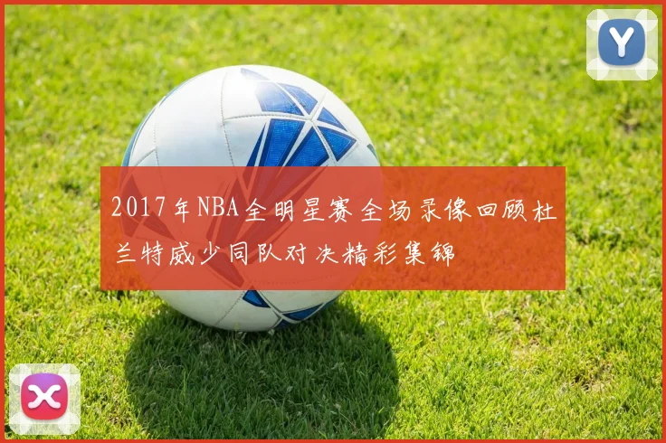 2017年NBA全明星赛全场录像回顾杜兰特威少同队对决精彩集锦