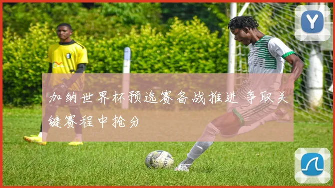 加纳世界杯预选赛备战推进 争取关键赛程中抢分