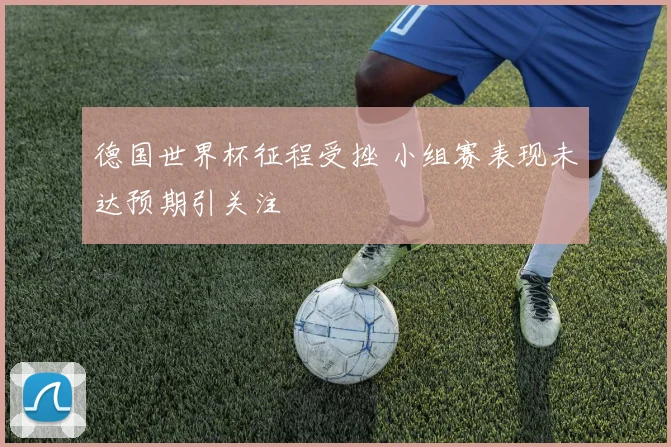 德国世界杯征程受挫 小组赛表现未达预期引关注