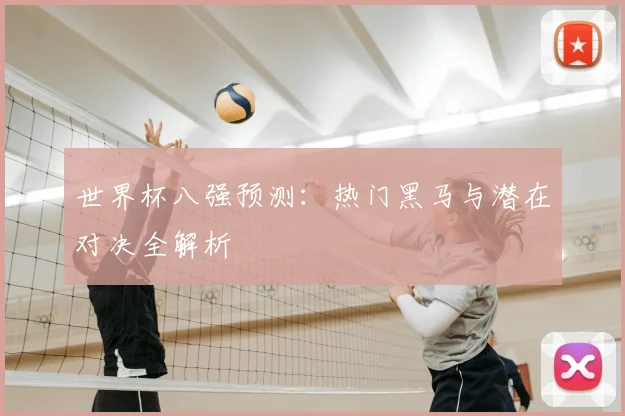 世界杯八强预测：热门黑马与潜在对决全解析