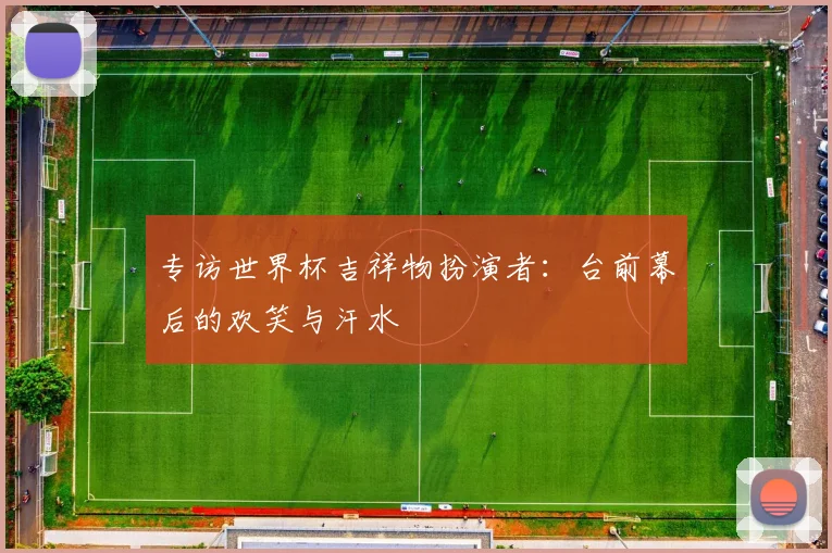 专访世界杯吉祥物扮演者：台前幕后的欢笑与汗水