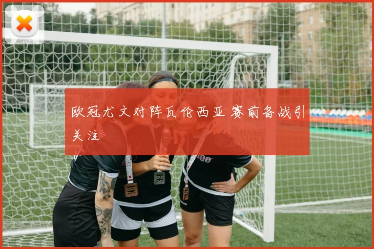 欧冠尤文对阵瓦伦西亚 赛前备战引关注