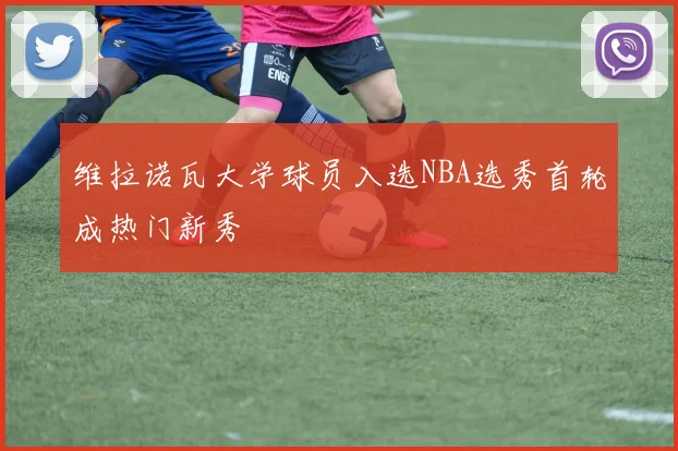 维拉诺瓦大学球员入选NBA选秀首轮成热门新秀