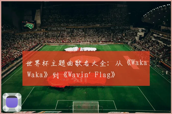 世界杯主题曲歌名大全：从《Waka Waka》到《Wavin' Flag》