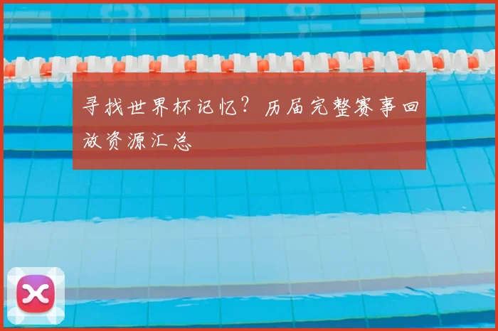 寻找世界杯记忆？历届完整赛事回放资源汇总