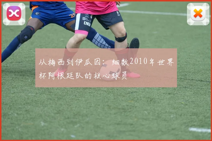 从梅西到伊瓜因：细数2010年世界杯阿根廷队的核心球员