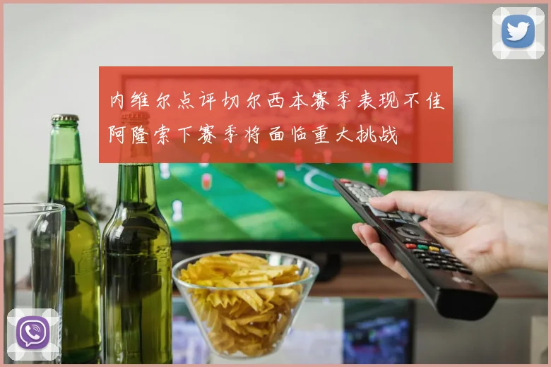 内维尔点评切尔西本赛季表现不佳阿隆索下赛季将面临重大挑战