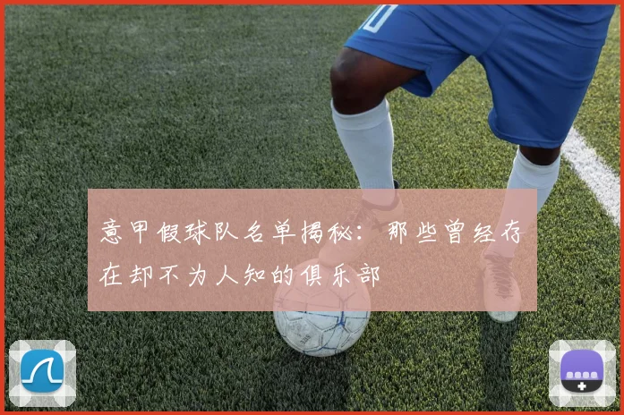 意甲假球队名单揭秘：那些曾经存在却不为人知的俱乐部
