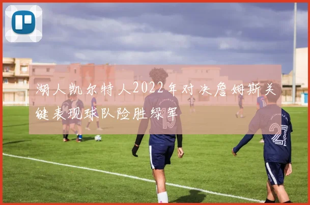 湖人凯尔特人2022年对决詹姆斯关键表现球队险胜绿军