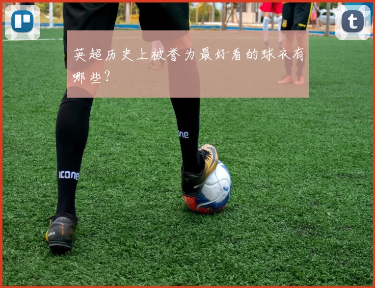 英超历史上被誉为最好看的球衣有哪些？
