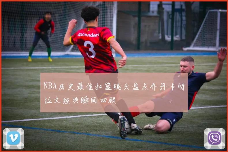 NBA历史最佳扣篮镜头盘点乔丹卡特拉文经典瞬间回顾