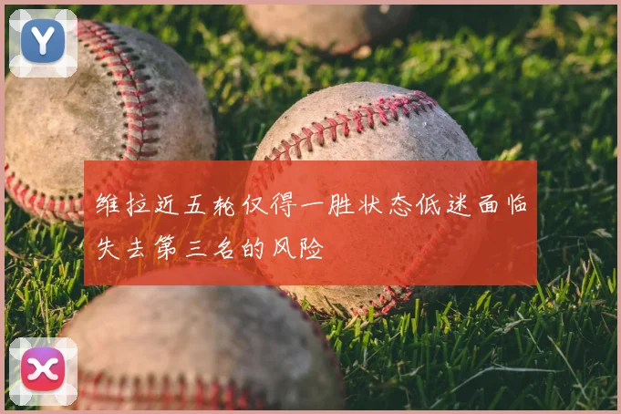 维拉近五轮仅得一胜状态低迷面临失去第三名的风险
