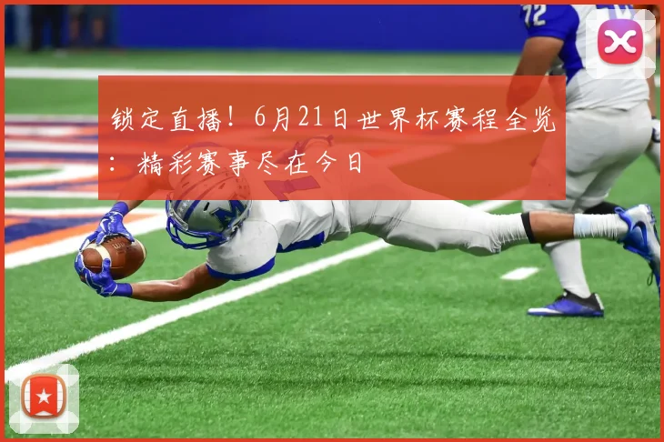 锁定直播！6月21日世界杯赛程全览：精彩赛事尽在今日