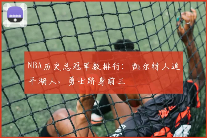 NBA历史总冠军数排行：凯尔特人追平湖人，勇士跻身前三