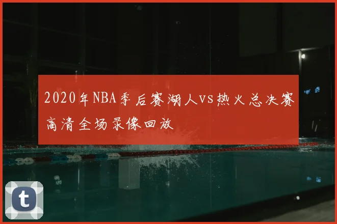 2020年NBA季后赛湖人vs热火总决赛高清全场录像回放