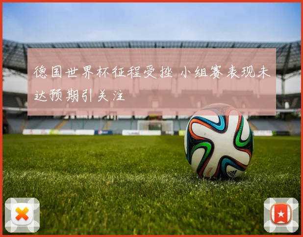 德国世界杯征程受挫 小组赛表现未达预期引关注