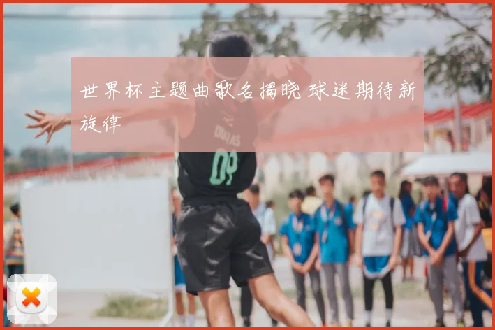 世界杯主题曲歌名揭晓 球迷期待新旋律