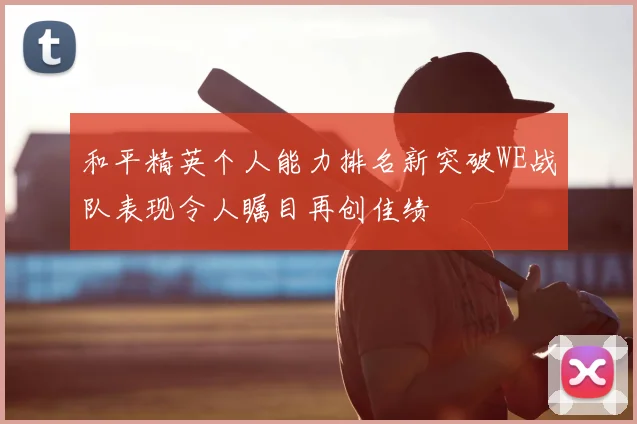 和平精英个人能力排名新突破WE战队表现令人瞩目再创佳绩