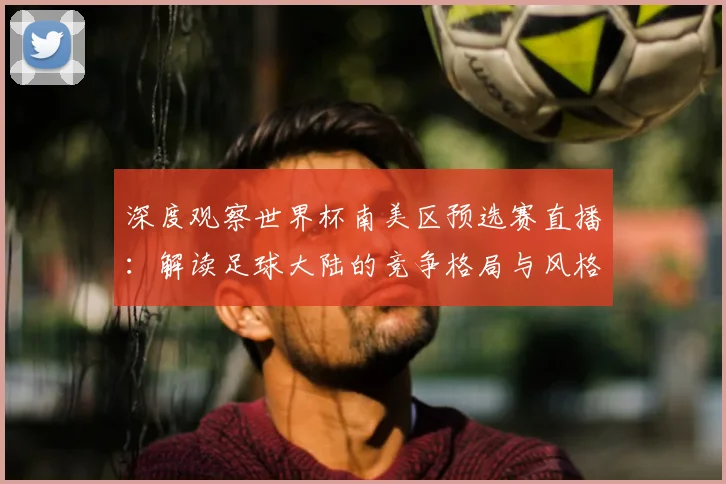 深度观察世界杯南美区预选赛直播：解读足球大陆的竞争格局与风格演变