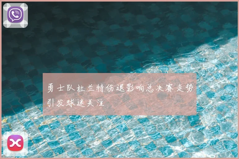 勇士队杜兰特伤退影响总决赛走势引发球迷关注