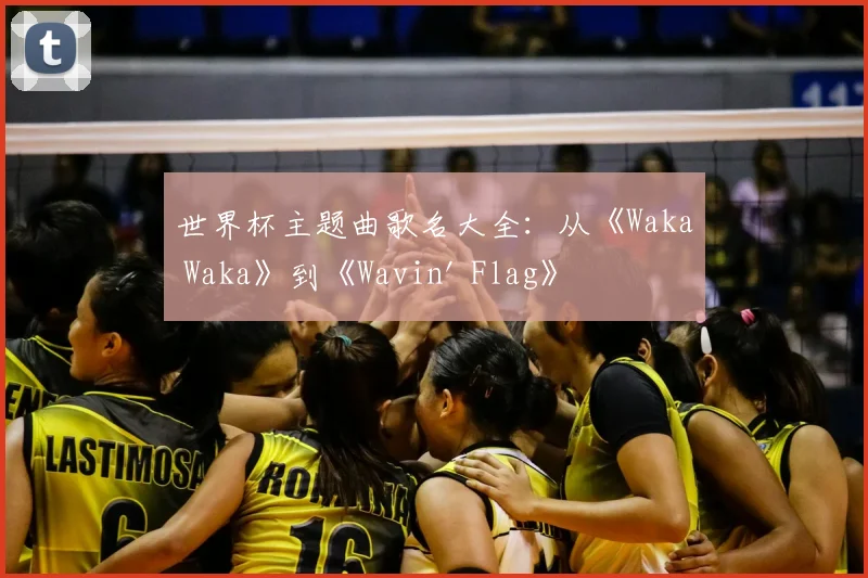 世界杯主题曲歌名大全：从《Waka Waka》到《Wavin' Flag》