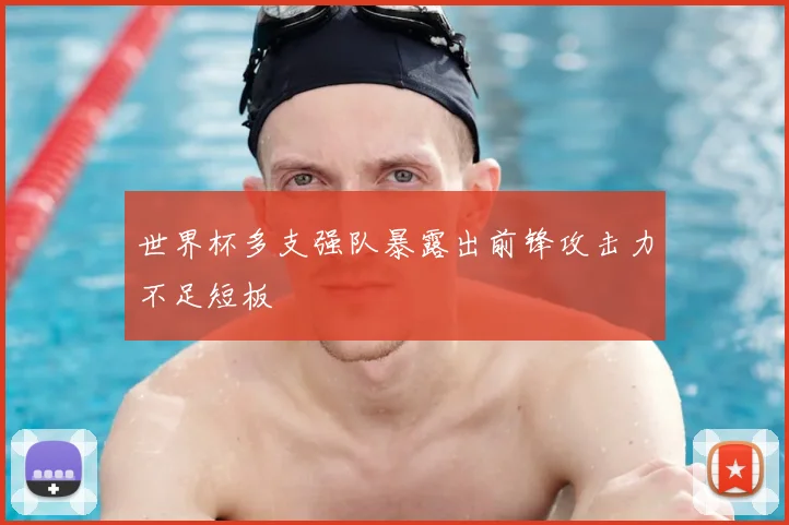 世界杯多支强队暴露出前锋攻击力不足短板