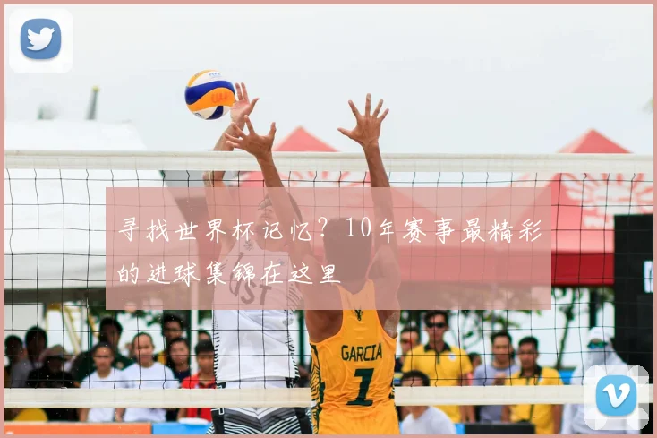 寻找世界杯记忆？10年赛事最精彩的进球集锦在这里