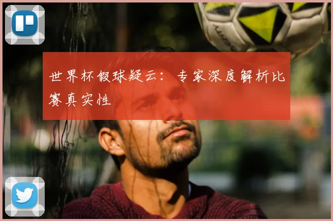 世界杯假球疑云：专家深度解析比赛真实性