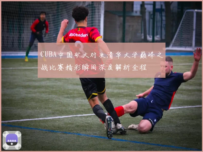 CUBA中国矿大对决清华大学巅峰之战比赛精彩瞬间深度解析全程