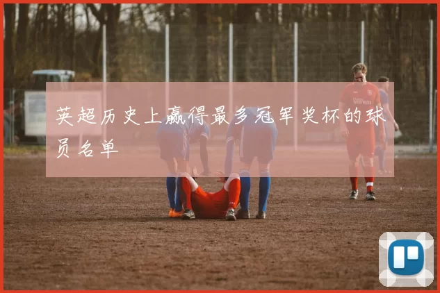 英超历史上赢得最多冠军奖杯的球员名单