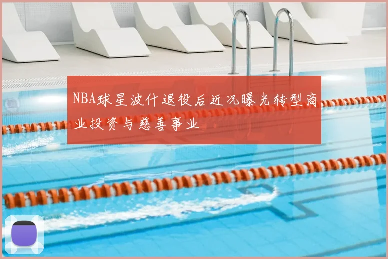 NBA球星波什退役后近况曝光转型商业投资与慈善事业