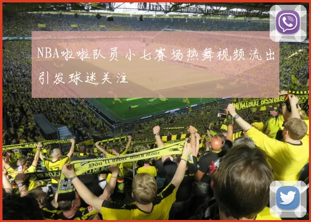 NBA啦啦队员小七赛场热舞视频流出引发球迷关注