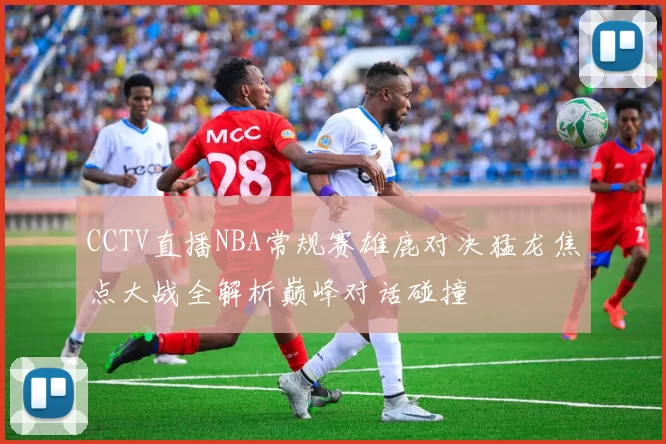 CCTV直播NBA常规赛雄鹿对决猛龙焦点大战全解析巅峰对话碰撞