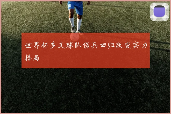 世界杯多支球队伤兵回归改变实力格局