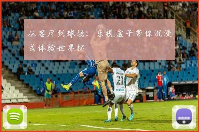 从客厅到球场：乐视盒子带你沉浸式体验世界杯