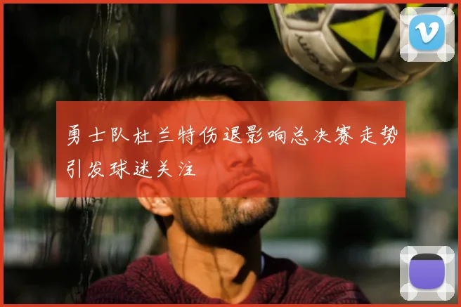 勇士队杜兰特伤退影响总决赛走势引发球迷关注