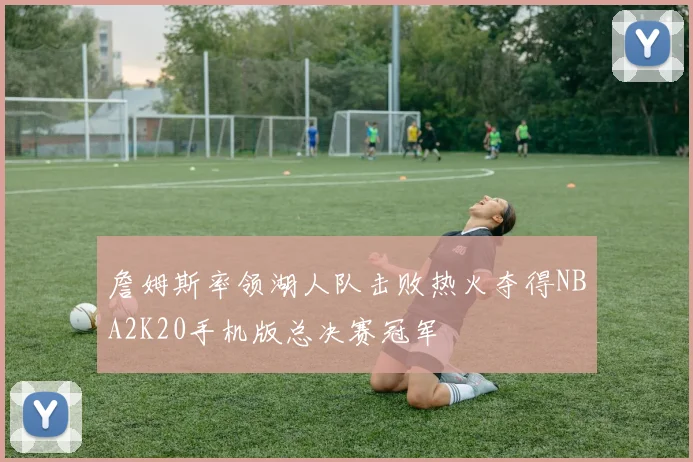 詹姆斯率领湖人队击败热火夺得NBA2K20手机版总决赛冠军