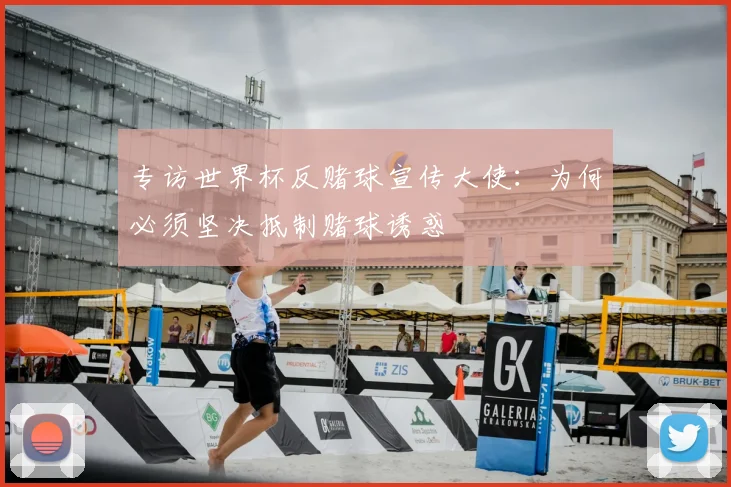 专访世界杯反赌球宣传大使：为何必须坚决抵制赌球诱惑