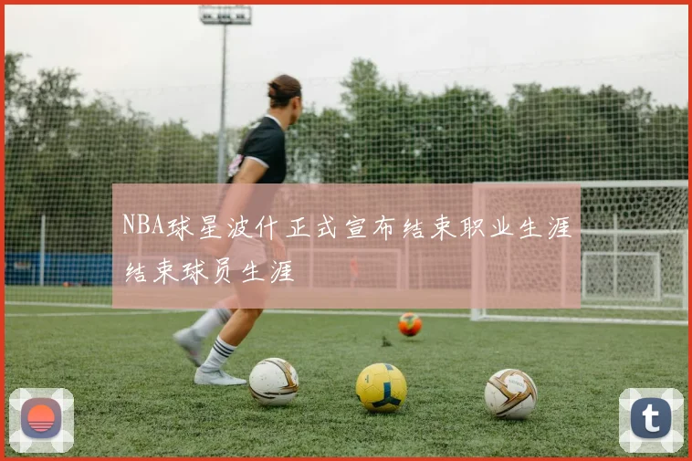 NBA球星波什正式宣布结束职业生涯结束球员生涯