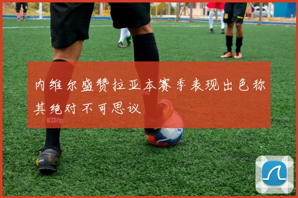 内维尔盛赞拉亚本赛季表现出色称其绝对不可思议