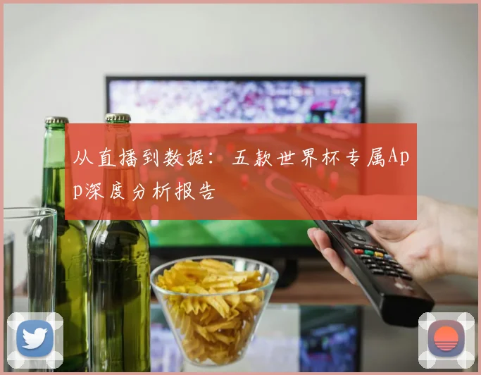 从直播到数据：五款世界杯专属App深度分析报告