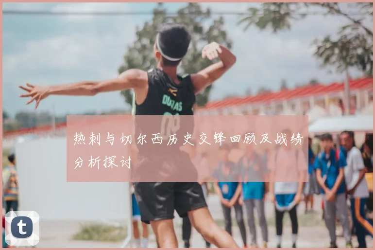热刺与切尔西历史交锋回顾及战绩分析探讨